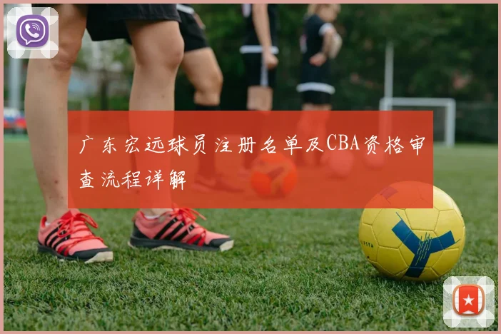 广东宏远球员注册名单及CBA资格审查流程详解
