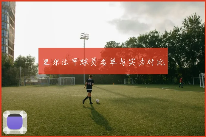 里尔法甲球员名单与实力对比