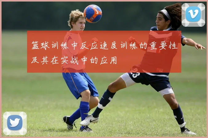 篮球训练中反应速度训练的重要性及其在实战中的应用