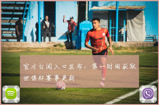 官方订阅入口发布，第一时间获取世俱杯赛事更新