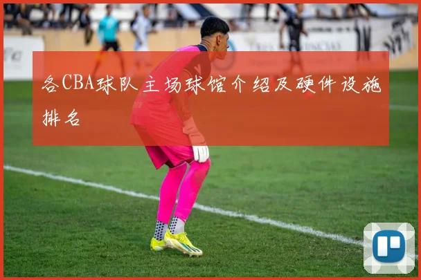 各CBA球队主场球馆介绍及硬件设施排名