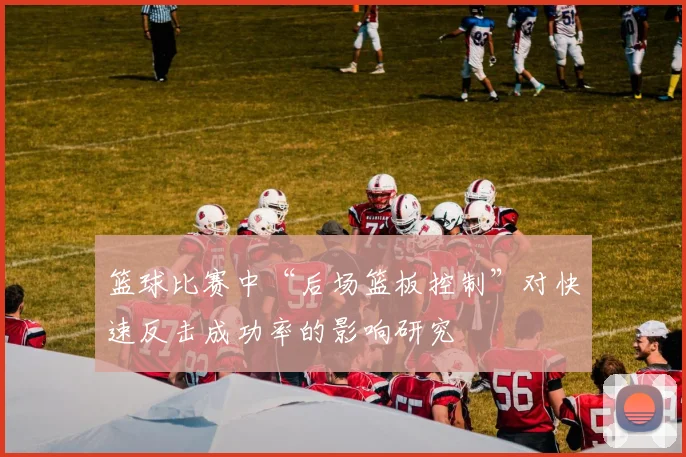 篮球比赛中“后场篮板控制”对快速反击成功率的影响研究