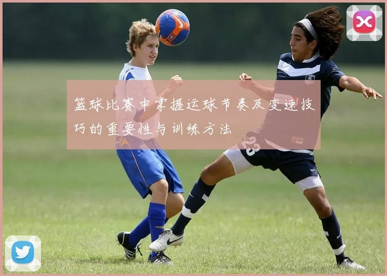 篮球比赛中掌握运球节奏及变速技巧的重要性与训练方法