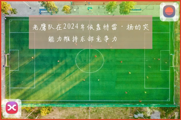 老鹰队在2024年依靠特雷·杨的突破能力维持东部竞争力