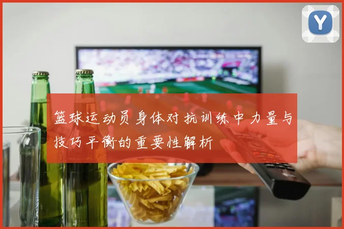 篮球运动员身体对抗训练中力量与技巧平衡的重要性解析