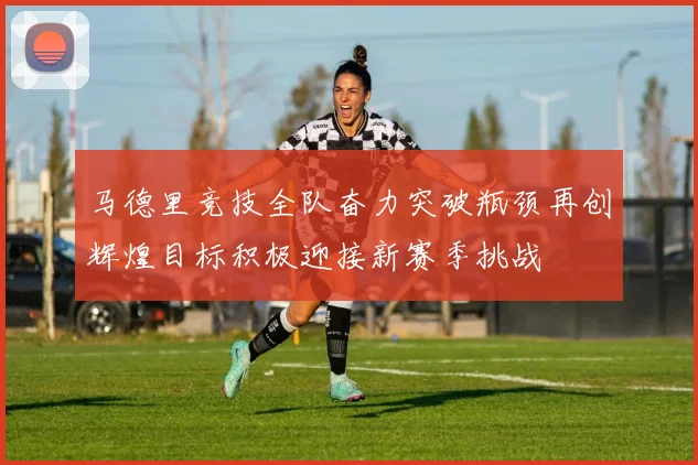 马德里竞技全队奋力突破瓶颈再创辉煌目标积极迎接新赛季挑战